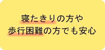 寝たきりの方や歩行困難の方でも安心